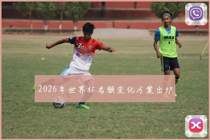 2026年世界杯名额变化方案出炉