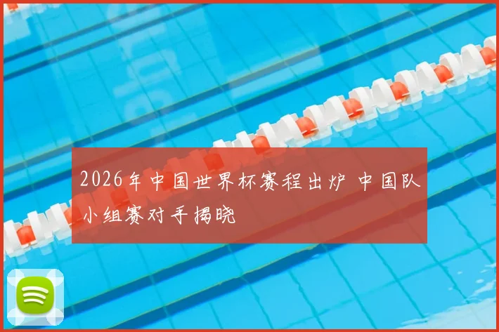 2026年中国世界杯赛程出炉 中国队小组赛对手揭晓