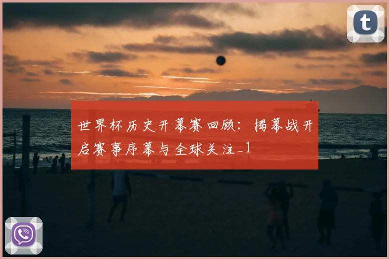 世界杯历史开幕赛回顾:揭幕战开启赛事序幕与全球关注_1