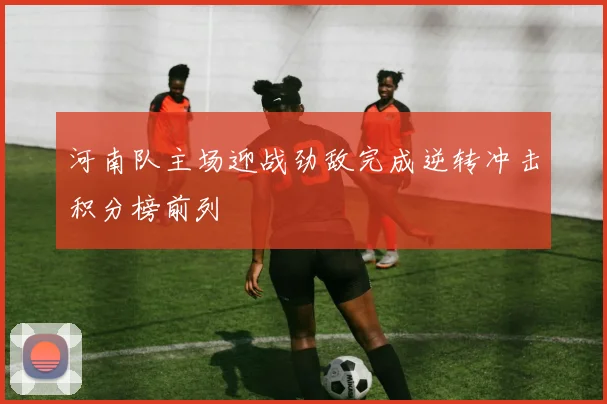 河南队主场迎战劲敌完成逆转冲击积分榜前列
