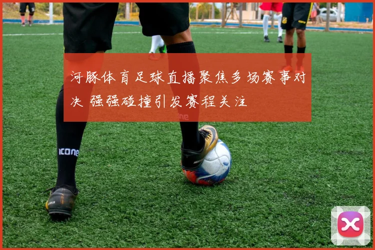 河豚体育足球直播聚焦多场赛事对决 强强碰撞引发赛程关注