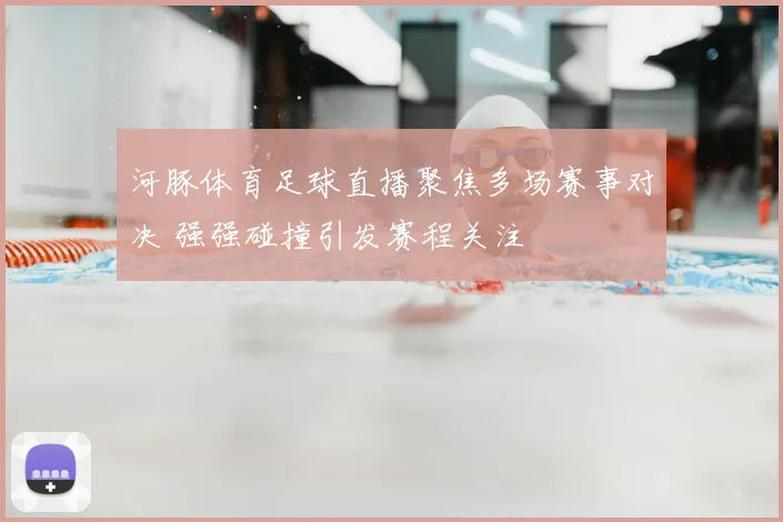 河豚体育足球直播聚焦多场赛事对决 强强碰撞引发赛程关注