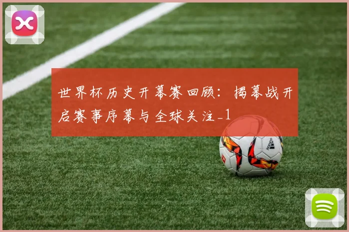 世界杯历史开幕赛回顾：揭幕战开启赛事序幕与全球关注_1