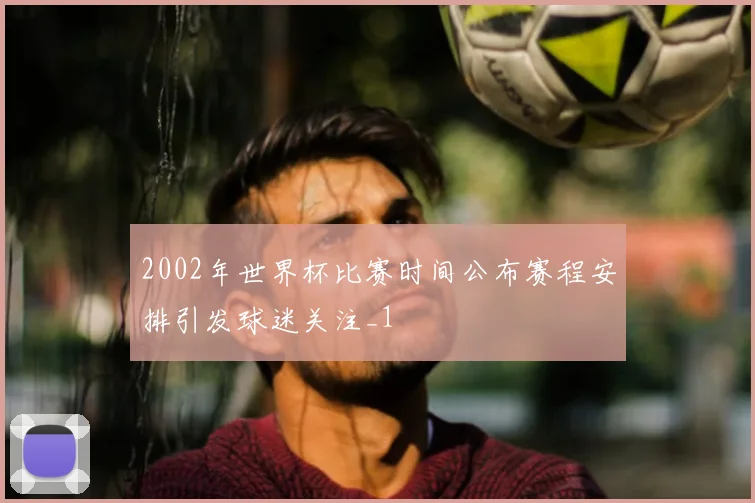 2002年世界杯比赛时间公布赛程安排引发球迷关注_1