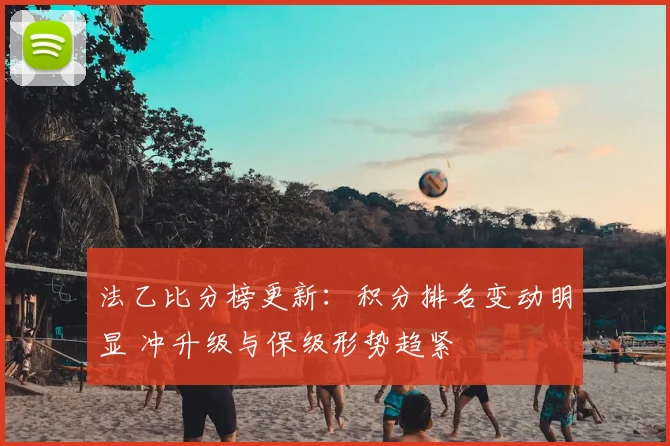 法乙比分榜更新：积分排名变动明显 冲升级与保级形势趋紧