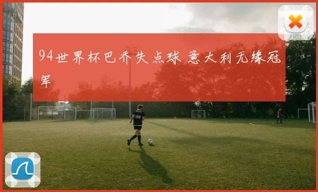 94世界杯巴乔失点球 意大利无缘冠军