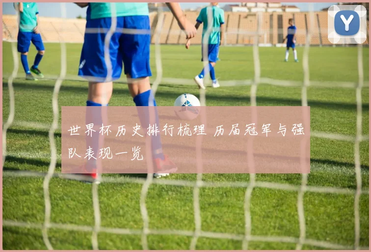 世界杯历史排行梳理 历届冠军与强队表现一览