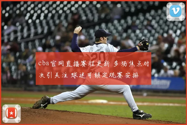 cba官网直播赛程更新 多场焦点对决引关注 球迷可锁定观赛安排