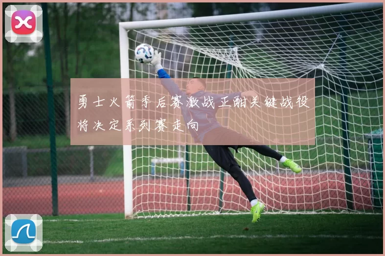 勇士火箭季后赛激战正酣关键战役将决定系列赛走向