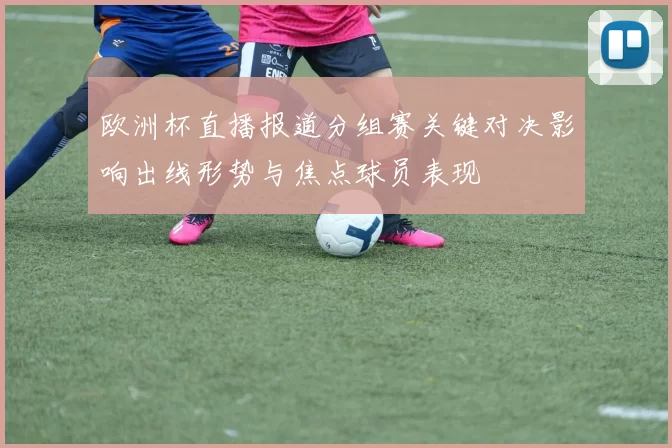 欧洲杯直播报道分组赛关键对决影响出线形势与焦点球员表现