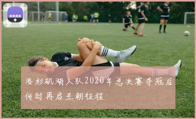洛杉矶湖人队2020年总决赛夺冠后何时再启王朝征程