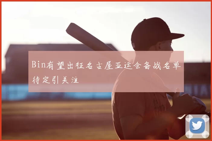 Bin有望出征名古屋亚运会备战名单待定引关注