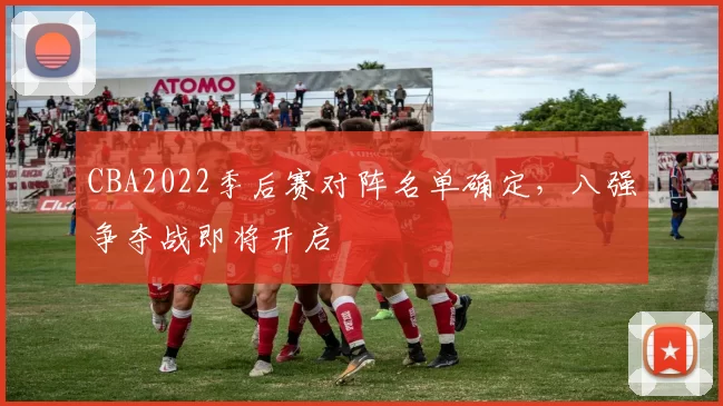 CBA2022季后赛对阵名单确定，八强争夺战即将开启