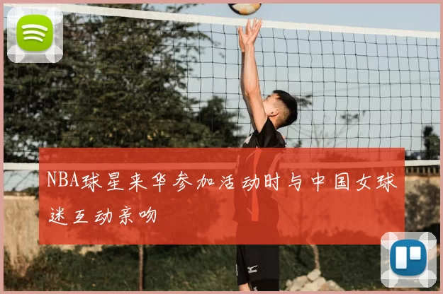 NBA球星来华参加活动时与中国女球迷互动亲吻