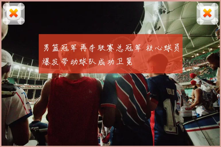 男篮冠军再夺联赛总冠军 核心球员爆发带动球队成功卫冕