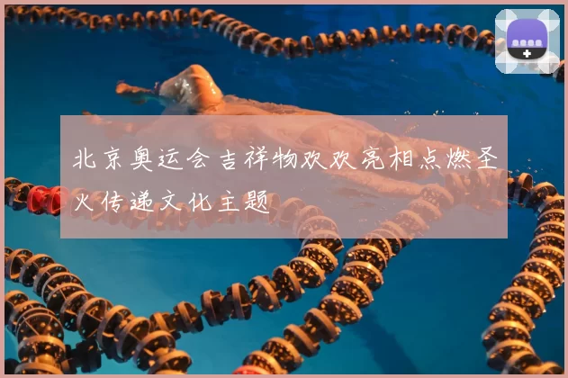 北京奥运会吉祥物欢欢亮相点燃圣火传递文化主题