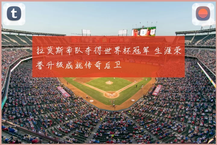 拉莫斯率队夺得世界杯冠军 生涯荣誉升级成就传奇后卫