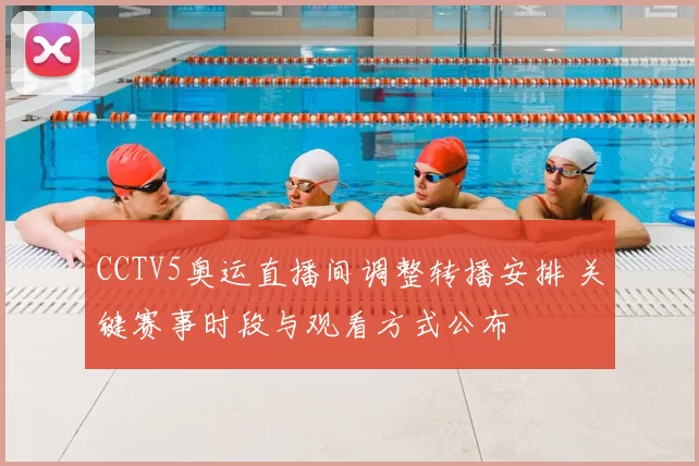 CCTV5奥运直播间调整转播安排 关键赛事时段与观看方式公布