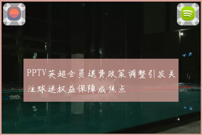 PPTV英超会员退费政策调整引发关注球迷权益保障成焦点