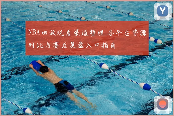 NBA回放观看渠道整理 各平台资源对比与赛后复盘入口指南