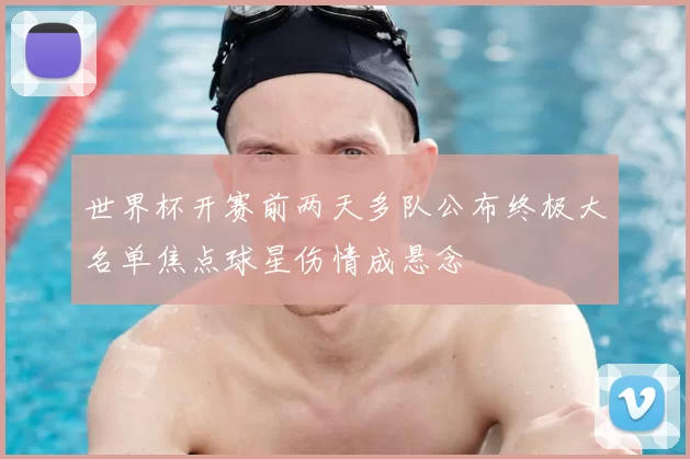 世界杯开赛前两天多队公布终极大名单焦点球星伤情成悬念