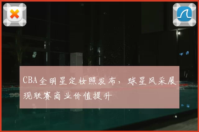 CBA全明星定妆照发布，球星风采展现联赛商业价值提升