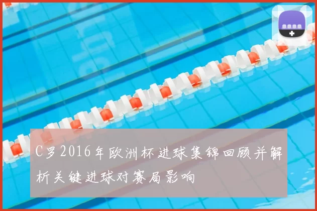C罗2016年欧洲杯进球集锦回顾并解析关键进球对赛局影响