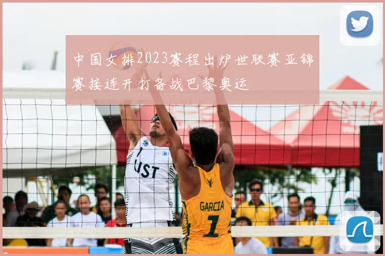 中国女排2023赛程出炉世联赛亚锦赛接连开打备战巴黎奥运