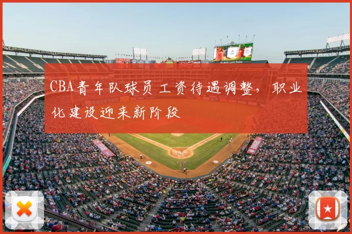 CBA青年队球员工资待遇调整,职业化建设迎来新阶段