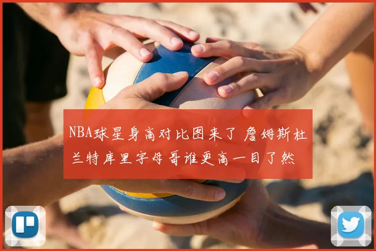 NBA球星身高对比图来了 詹姆斯杜兰特库里字母哥谁更高一目了然