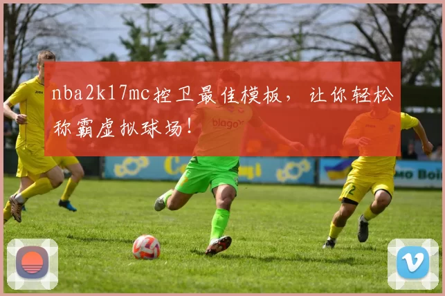 nba2k17mc控卫最佳模板，让你轻松称霸虚拟球场！