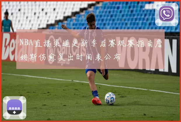 NBA直播渠道更新季后赛观赛指南詹姆斯伤愈复出时间表公布