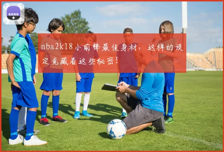 nba2k18小前锋最佳身材，这样的设定竟藏着这些秘密！
