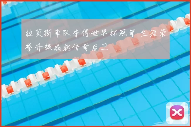 拉莫斯率队夺得世界杯冠军 生涯荣誉升级成就传奇后卫