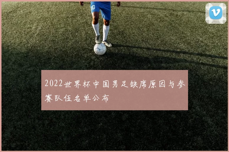 2022世界杯中国男足缺席原因与参赛队伍名单公布