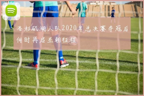 洛杉矶湖人队2020年总决赛夺冠后何时再启王朝征程
