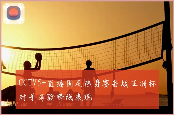 CCTV5+直播国足热身赛备战亚洲杯对手考验锋线表现