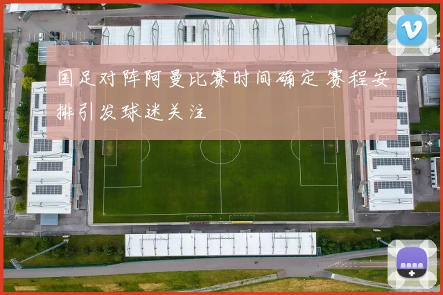 国足对阵阿曼比赛时间确定 赛程安排引发球迷关注