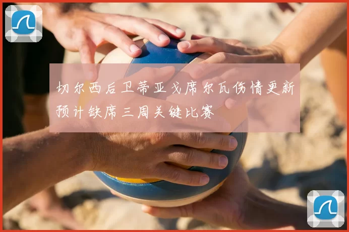 切尔西后卫蒂亚戈席尔瓦伤情更新预计缺席三周关键比赛