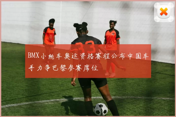 BMX小轮车奥运资格赛程公布中国车手力争巴黎参赛席位