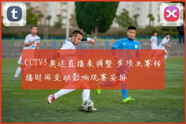 CCTV5奥运直播表调整 多项决赛转播时间变动影响观赛安排