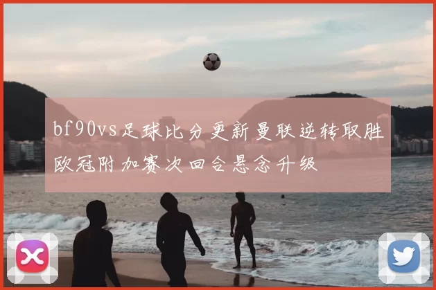 bf90vs足球比分更新曼联逆转取胜欧冠附加赛次回合悬念升级