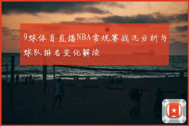 9球体育直播NBA常规赛战况分析与球队排名变化解读