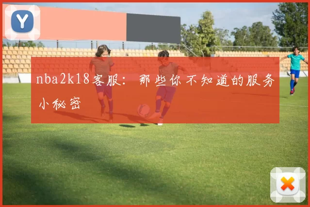nba2k18客服:那些你不知道的服务小秘密