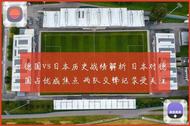 德国vs日本历史战绩解析 日本对德国占优成焦点 两队交锋记录受关注