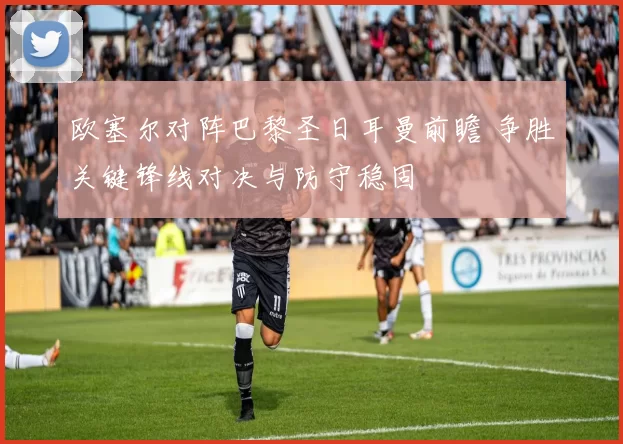 欧塞尔对阵巴黎圣日耳曼前瞻 争胜关键锋线对决与防守稳固