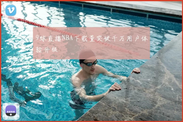 9球直播NBA下载量突破千万用户体验升级