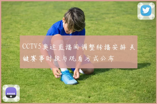 CCTV5奥运直播间调整转播安排 关键赛事时段与观看方式公布