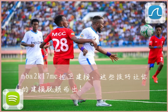 nba2k17mc控卫建模,这些技巧让你的建模脱颖而出!