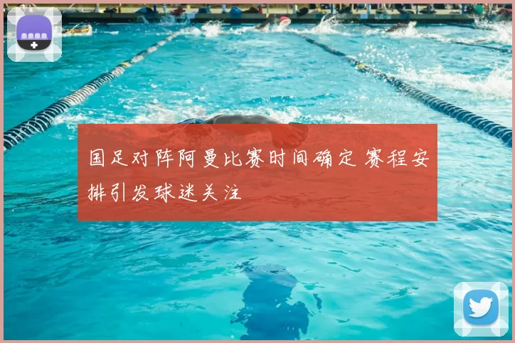 国足对阵阿曼比赛时间确定 赛程安排引发球迷关注
